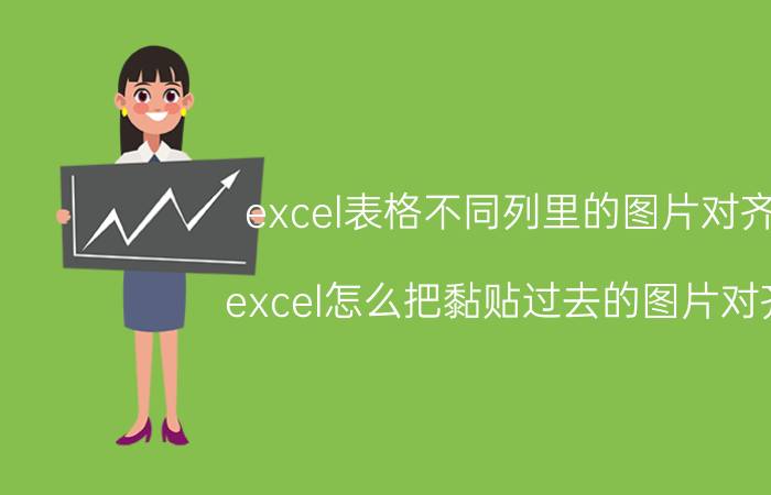 excel表格不同列里的图片对齐 excel怎么把黏贴过去的图片对齐？